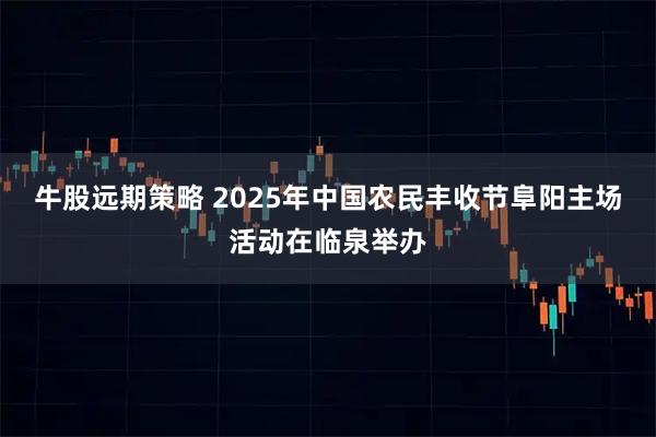 牛股远期策略 2025年中国农民丰收节阜阳主场活动在临泉举办