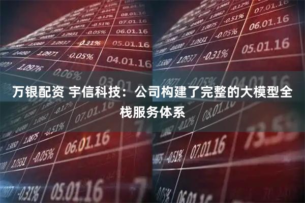万银配资 宇信科技：公司构建了完整的大模型全栈服务体系