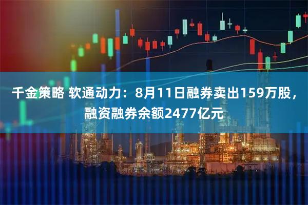 千金策略 软通动力：8月11日融券卖出159万股，融资融券余额2477亿元