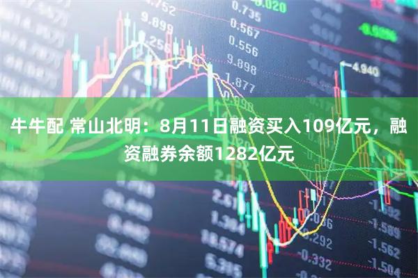 牛牛配 常山北明：8月11日融资买入109亿元，融资融券余额1282亿元
