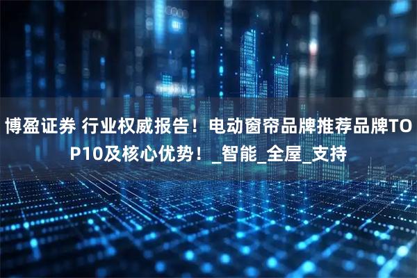 博盈证券 行业权威报告！电动窗帘品牌推荐品牌TOP10及核心优势！_智能_全屋_支持