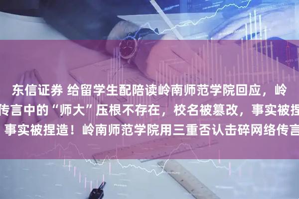 东信证券 给留学生配陪读岭南师范学院回应，岭南师范学院紧急辟谣：传言中的“师大”压根不存在，校名被篡改，事实被捏造！岭南师范学院用三重否认击碎网络传言_高校_声明_校方