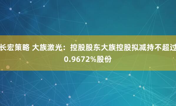 长宏策略 大族激光：控股股东大族控股拟减持不超过0.9672%股份