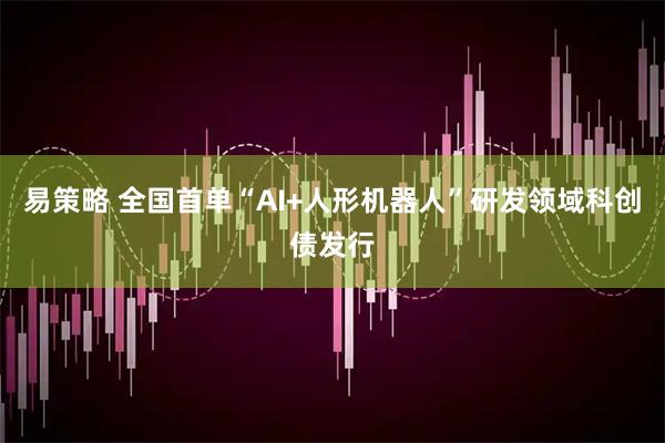 易策略 全国首单“AI+人形机器人”研发领域科创债发行