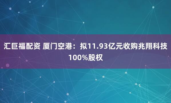 汇巨福配资 厦门空港：拟11.93亿元收购兆翔科技100%股权