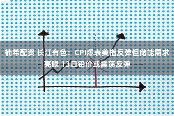 楠希配资 长江有色：CPI爆表美指反弹但储能需求亮眼 13日铅价或震荡反弹
