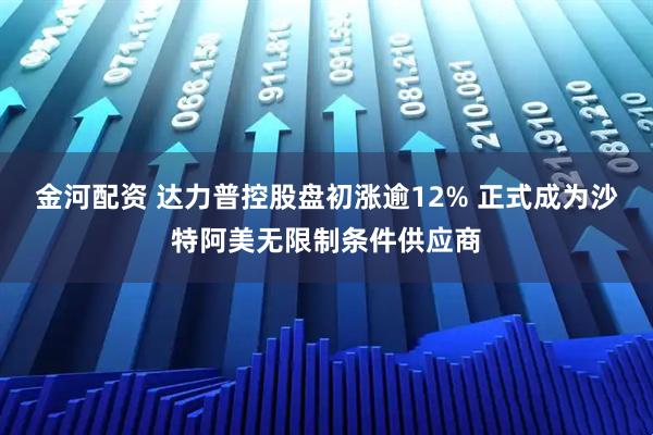 金河配资 达力普控股盘初涨逾12% 正式成为沙特阿美无限制条件供应商