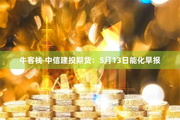 牛客栈 中信建投期货：5月13日能化早报