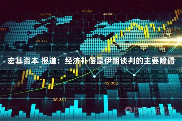 宏基资本 报道：经济补偿是伊朗谈判的主要障碍