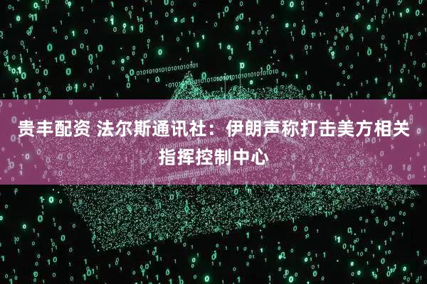 贵丰配资 法尔斯通讯社：伊朗声称打击美方相关指挥控制中心