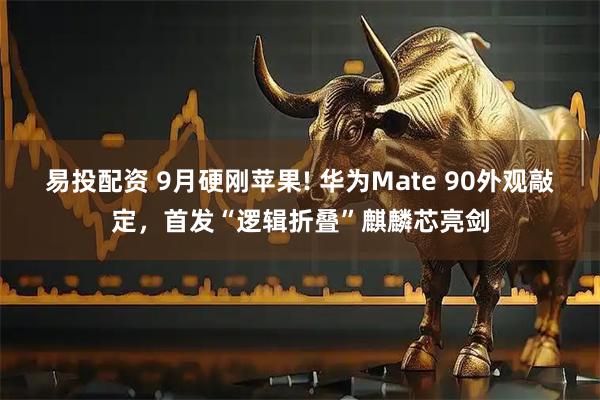 易投配资 9月硬刚苹果! 华为Mate 90外观敲定，首发“逻辑折叠”麒麟芯亮剑