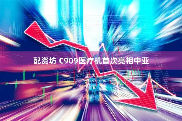 配资坊 C909医疗机首次亮相中亚