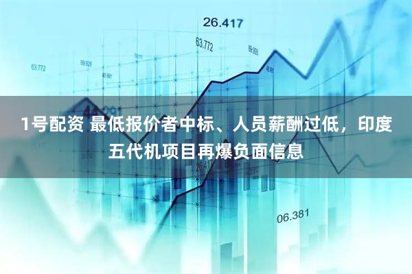 1号配资 最低报价者中标、人员薪酬过低，印度五代机项目再爆负面信息
