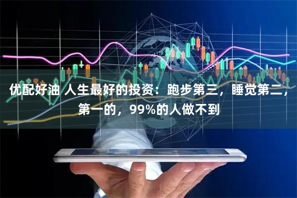 优配好油 人生最好的投资：跑步第三，睡觉第二，第一的，99%的人做不到