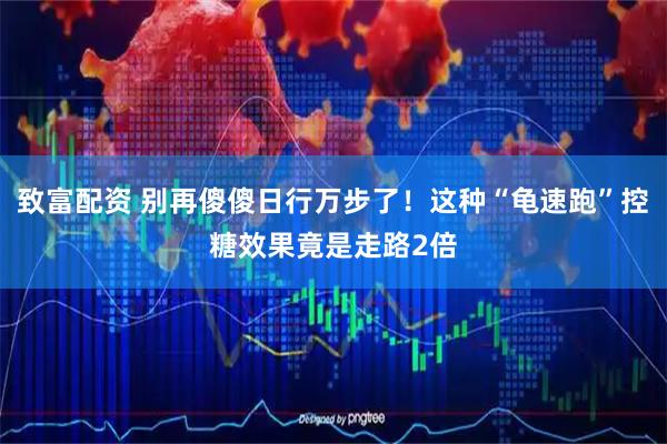 致富配资 别再傻傻日行万步了！这种“龟速跑”控糖效果竟是走路2倍