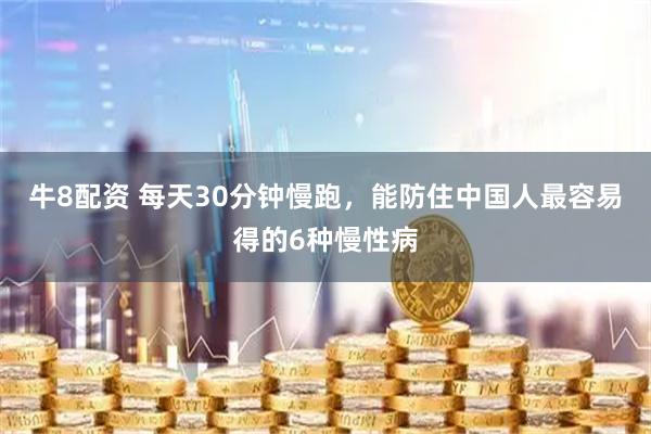 牛8配资 每天30分钟慢跑，能防住中国人最容易得的6种慢性病