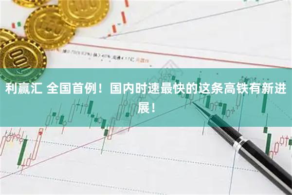 利赢汇 全国首例！国内时速最快的这条高铁有新进展！