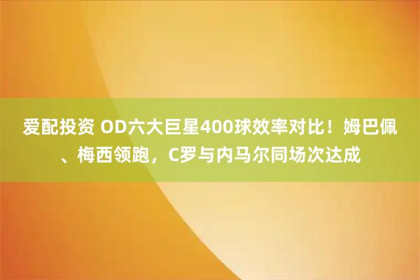 爱配投资 OD六大巨星400球效率对比！姆巴佩、梅西领跑，C罗与内马尔同场次达成