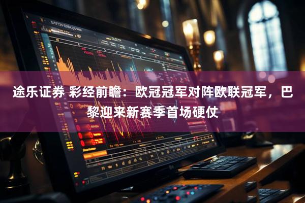途乐证券 彩经前瞻：欧冠冠军对阵欧联冠军，巴黎迎来新赛季首场硬仗