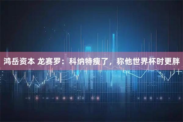 鸿岳资本 龙赛罗：科纳特瘦了，称他世界杯时更胖