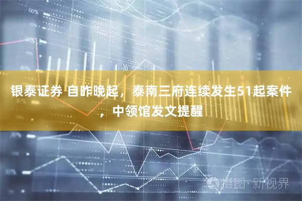 银泰证券 自昨晚起，泰南三府连续发生51起案件，中领馆发文提醒